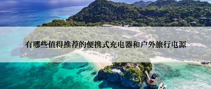 有哪些值得推荐的便携式充电器和户外旅行电源