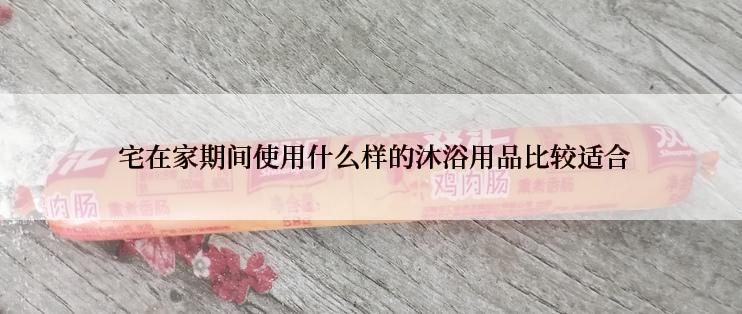  宅在家期间使用什么样的沐浴用品比较适合