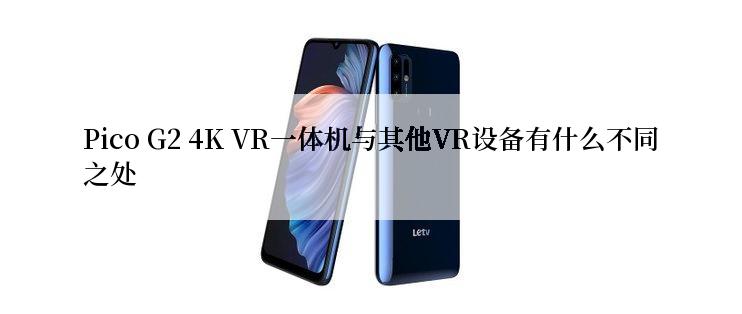 Pico G2 4K VR一体机与其他VR设备有什么不同之处