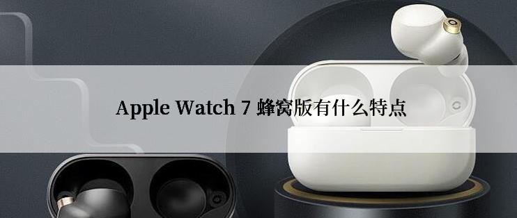  Apple Watch 7 蜂窝版有什么特点