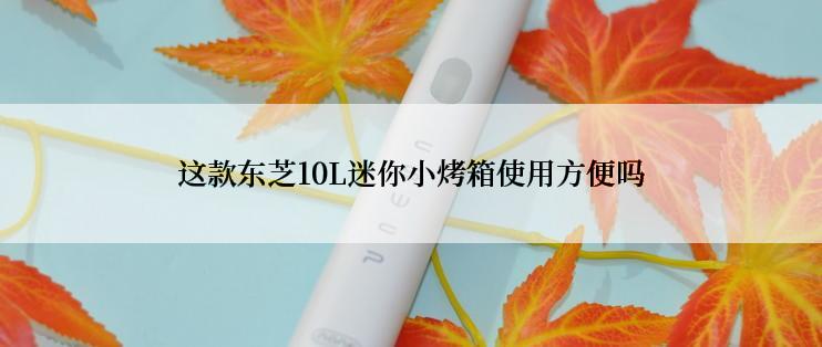 这款东芝10L迷你小烤箱使用方便吗