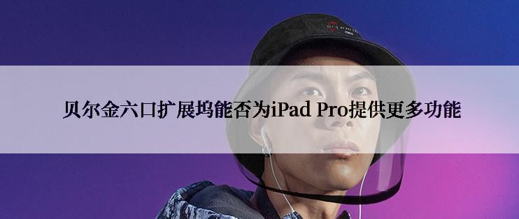  贝尔金六口扩展坞能否为iPad Pro提供更多功能