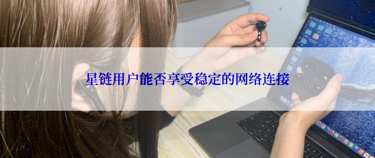 星链用户能否享受稳定的网络连接