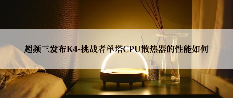 超频三发布K4-挑战者单塔CPU散热器的性能如何