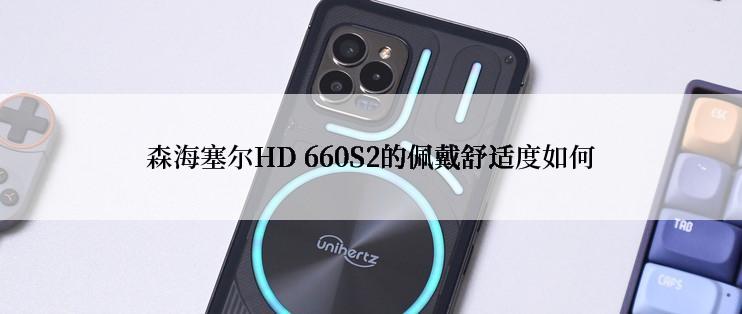 森海塞尔HD 660S2的佩戴舒适度如何