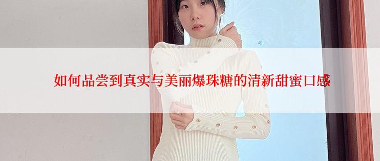  如何品尝到真实与美丽爆珠糖的清新甜蜜口感