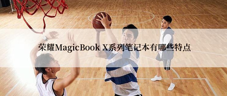  荣耀MagicBook X系列笔记本有哪些特点