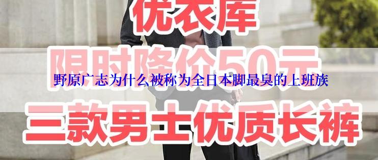  野原广志为什么被称为全日本脚最臭的上班族