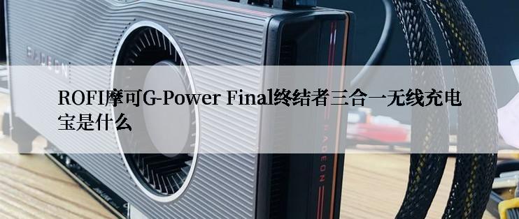 ROFI摩可G-Power Final终结者三合一无线充电宝是什么