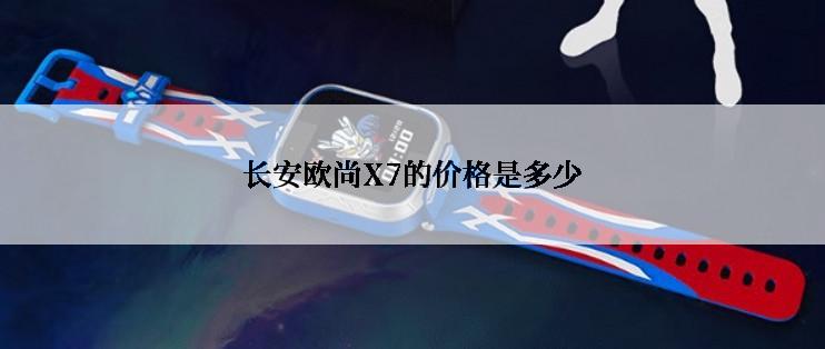 长安欧尚X7的价格是多少