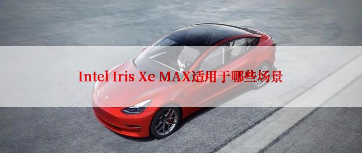 Intel Iris Xe MAX适用于哪些场景