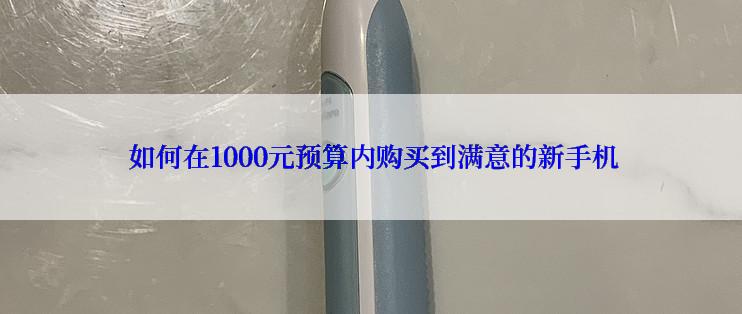  如何在1000元预算内购买到满意的新手机