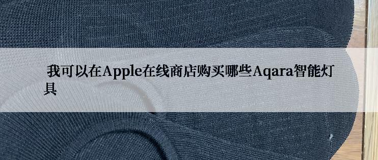  我可以在Apple在线商店购买哪些Aqara智能灯具