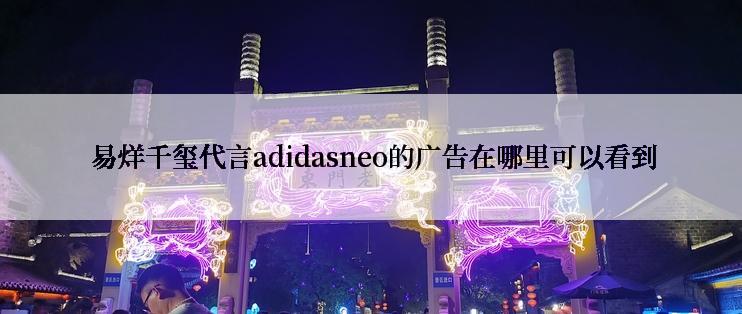  易烊千玺代言adidasneo的广告在哪里可以看到