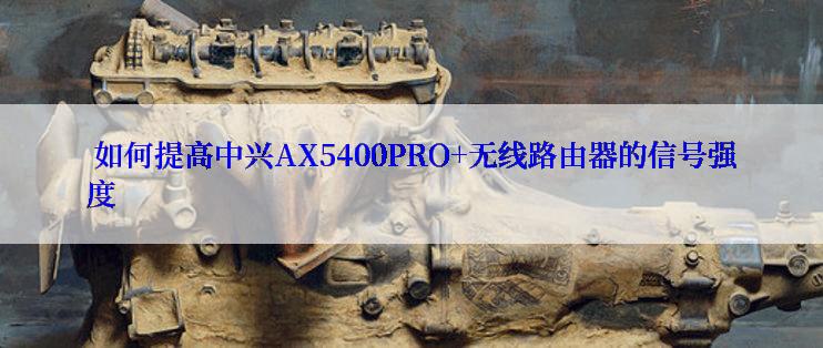  如何提高中兴AX5400PRO+无线路由器的信号强度