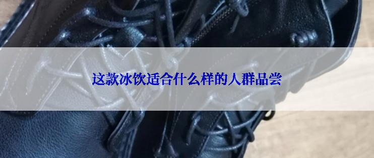 这款冰饮适合什么样的人群品尝