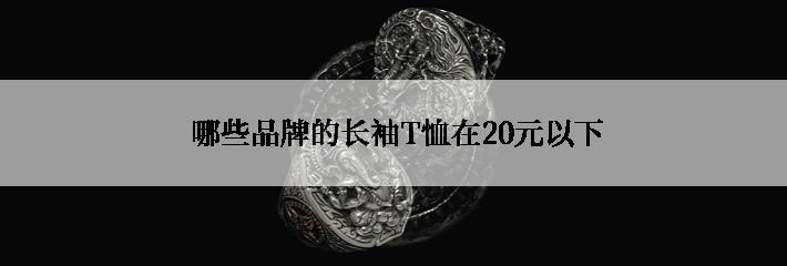  哪些品牌的长袖T恤在20元以下