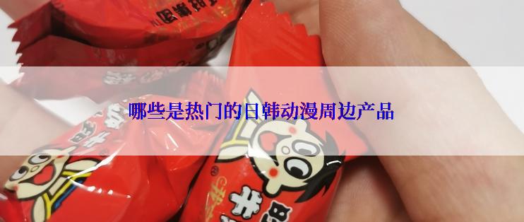 哪些是热门的日韩动漫周边产品