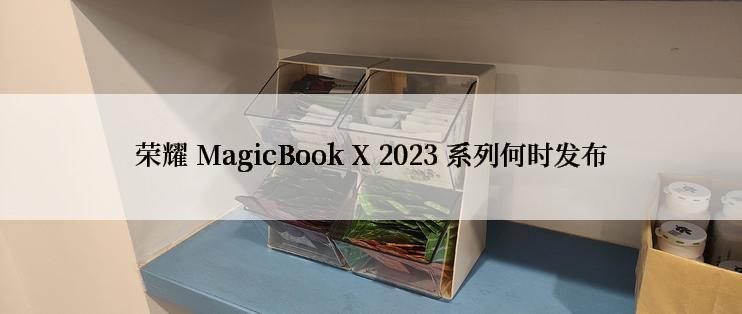 荣耀 MagicBook X 2023 系列何时发布