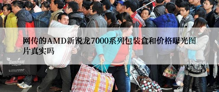 网传的AMD新锐龙7000系列包装盒和价格曝光图片真实吗