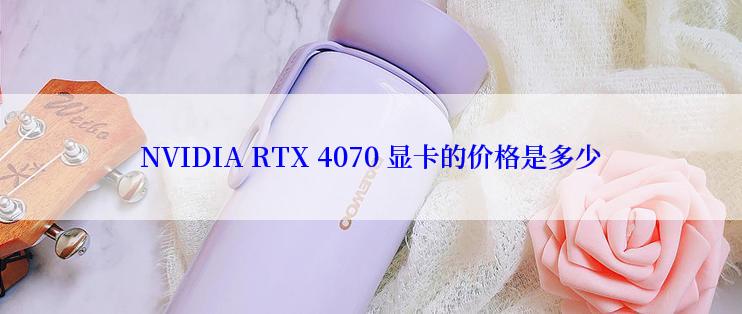 NVIDIA RTX 4070 显卡的价格是多少