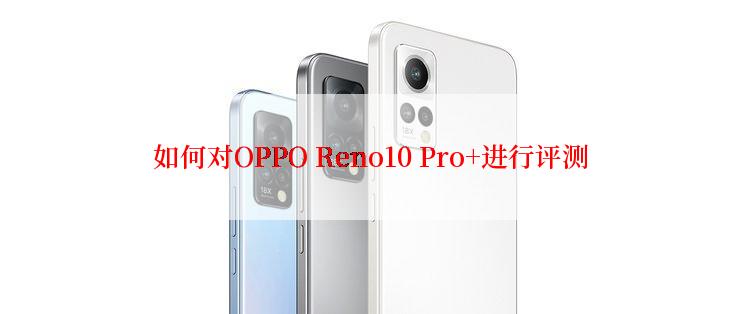 如何对OPPO Reno10 Pro+进行评测