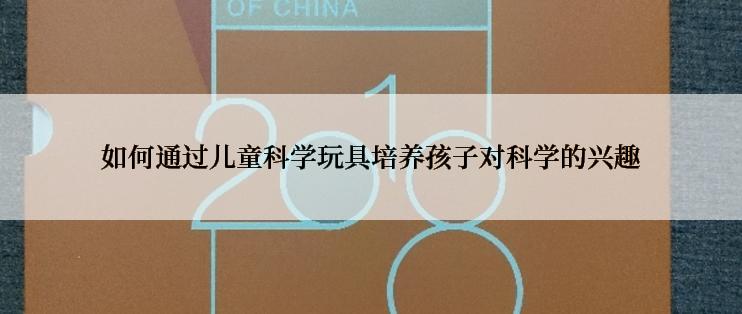 如何通过儿童科学玩具培养孩子对科学的兴趣