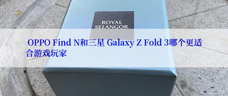  OPPO Find N和三星 Galaxy Z Fold 3哪个更适合游戏玩家