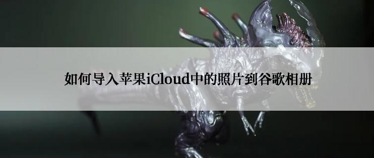  如何导入苹果iCloud中的照片到谷歌相册