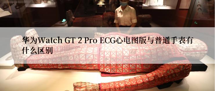 华为Watch GT 2 Pro ECG心电图版与普通手表有什么区别