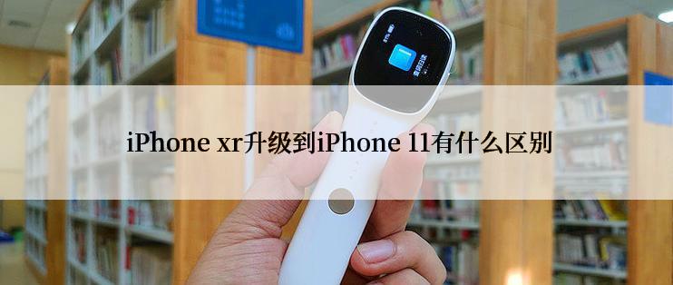  iPhone xr升级到iPhone 11有什么区别