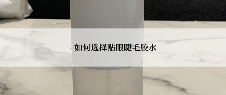 - 如何选择贴眼睫毛胶水