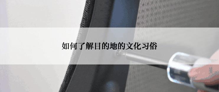 如何了解目的地的文化习俗