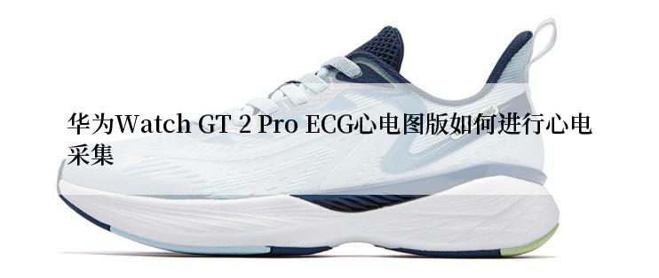 华为Watch GT 2 Pro ECG心电图版如何进行心电采集