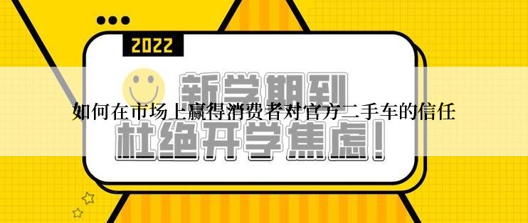 如何在市场上赢得消费者对官方二手车的信任