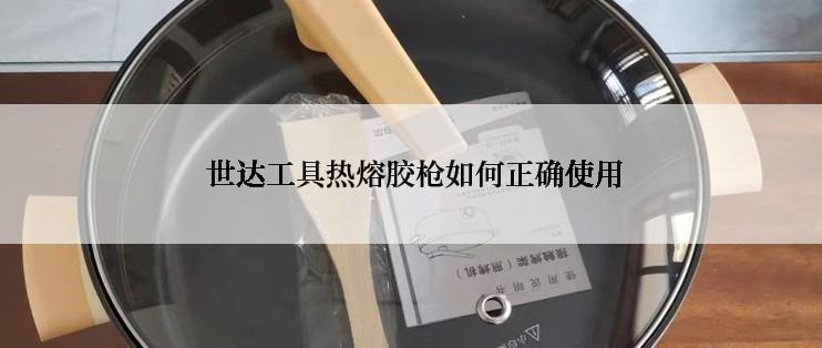  世达工具热熔胶枪如何正确使用