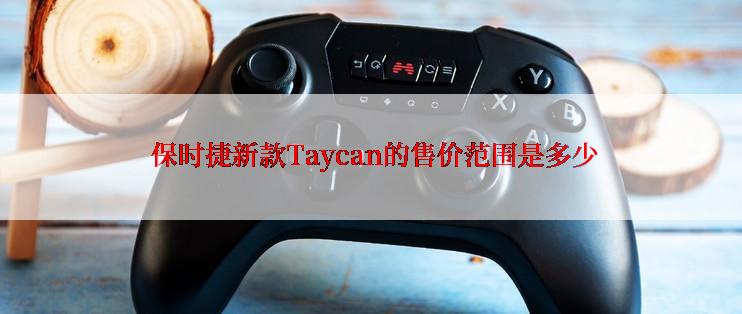  保时捷新款Taycan的售价范围是多少