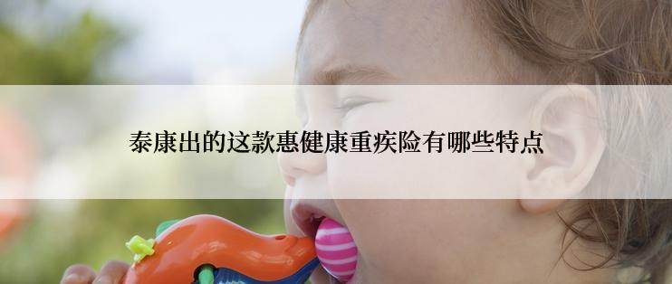 泰康出的这款惠健康重疾险有哪些特点