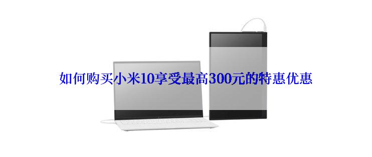 如何购买小米10享受最高300元的特惠优惠