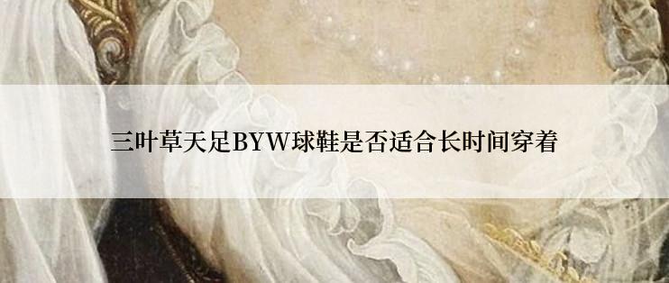 三叶草天足BYW球鞋是否适合长时间穿着