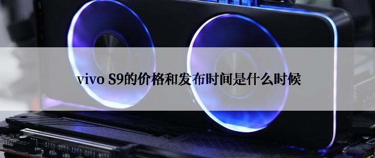  vivo S9的价格和发布时间是什么时候