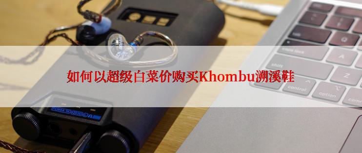 如何以超级白菜价购买Khombu溯溪鞋