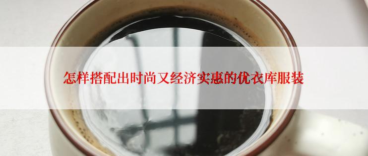 怎样搭配出时尚又经济实惠的优衣库服装