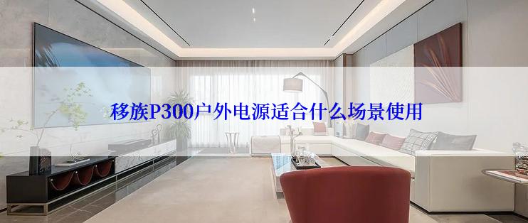  移族P300户外电源适合什么场景使用