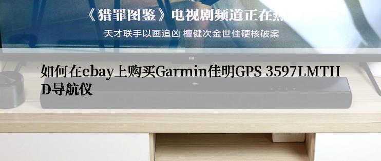 如何在ebay上购买Garmin佳明GPS 3597LMTHD导航仪