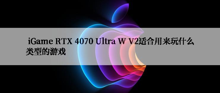  iGame RTX 4070 Ultra W V2适合用来玩什么类型的游戏