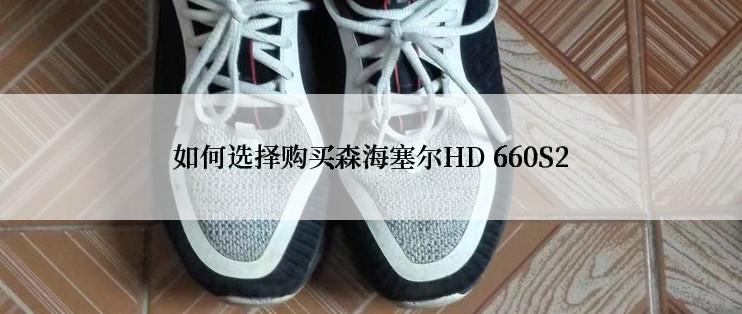 如何选择购买森海塞尔HD 660S2