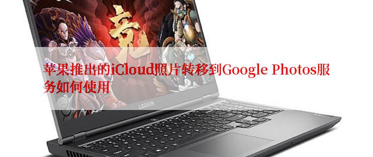 苹果推出的iCloud照片转移到Google Photos服务如何使用