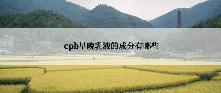  cpb早晚乳液的成分有哪些