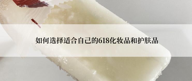  如何选择适合自己的618化妆品和护肤品